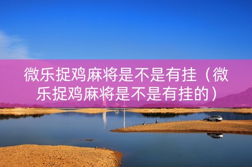 微乐捉鸡麻将是不是有挂（微乐捉鸡麻将是不是有挂的）