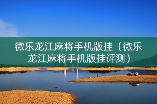 微乐龙江麻将手机版挂（微乐龙江麻将手机版挂评测）