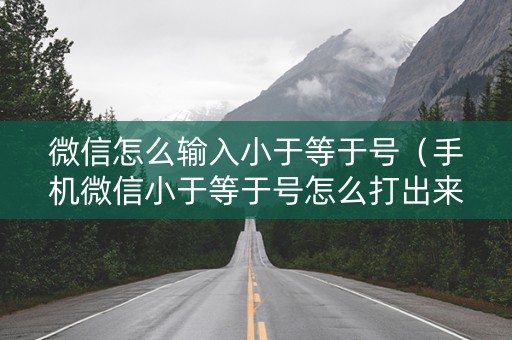 微信怎么输入小于等于号（手机微信小于等于号怎么打出来）