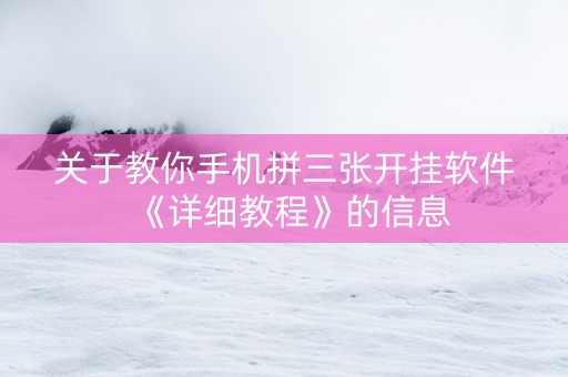 关于教你手机拼三张开挂软件《详细教程》的信息