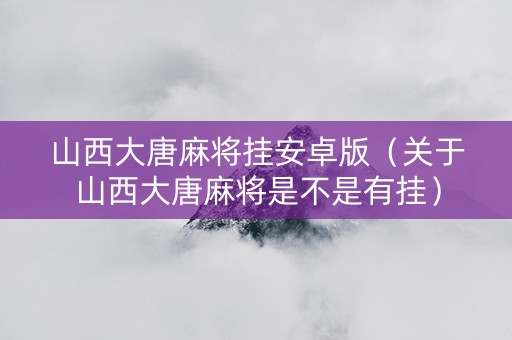 山西大唐麻将挂安卓版（关于山西大唐麻将是不是有挂）