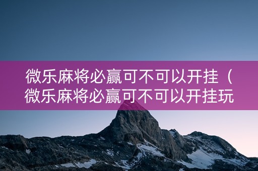 微乐麻将必赢可不可以开挂（微乐麻将必赢可不可以开挂玩）