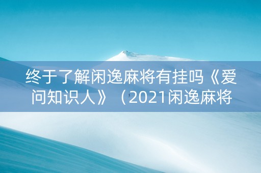 终于了解闲逸麻将有挂吗《爱问知识人》（2021闲逸麻将最新版下载）