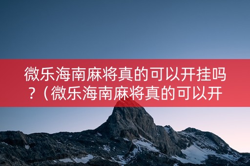 微乐海南麻将真的可以开挂吗?（微乐海南麻将真的可以开挂吗安全吗）